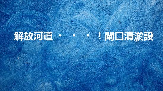 解放河道！閘口清淤設(shè)備助力城市水環(huán)境治理，你知道有哪些神奇技術(shù)？